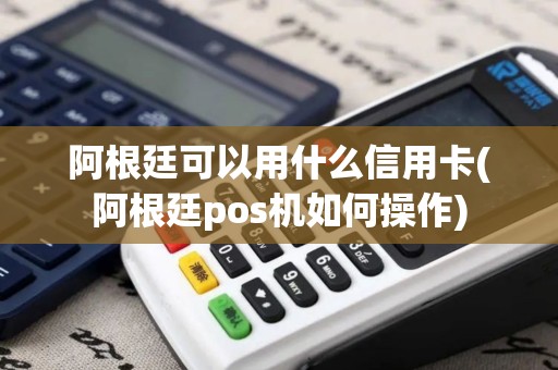 阿根廷可以用什么信用卡(阿根廷pos机如何操作)