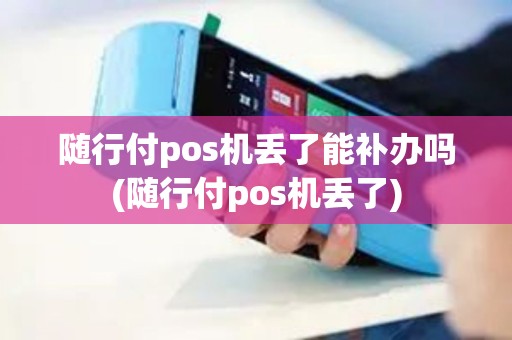 随行付pos机丢了能补办吗(随行付pos机丢了)