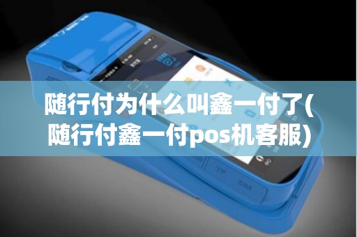随行付为什么叫鑫一付了(随行付鑫一付pos机客服)