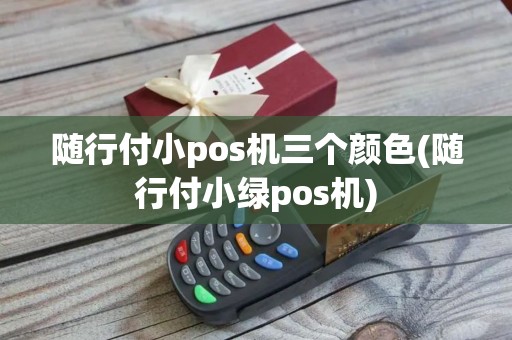 随行付小pos机三个颜色(随行付小绿pos机)