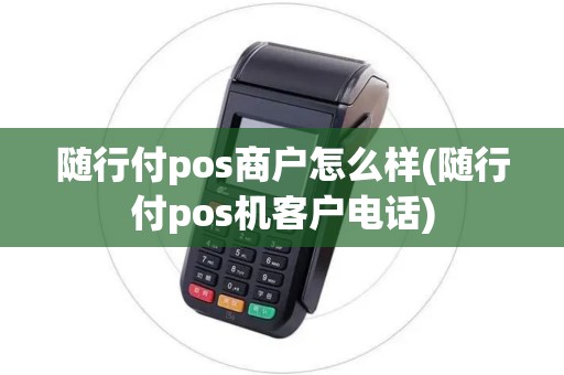 随行付pos商户怎么样(随行付pos机客户电话)