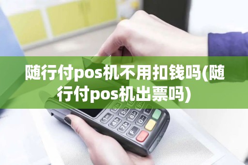 随行付pos机不用扣钱吗(随行付pos机出票吗)