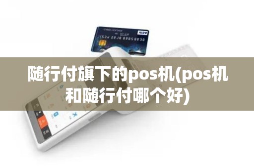 随行付旗下的pos机(pos机和随行付哪个好)