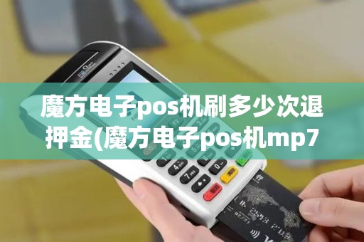 魔方电子pos机刷多少次退押金(魔方电子pos机mp70)