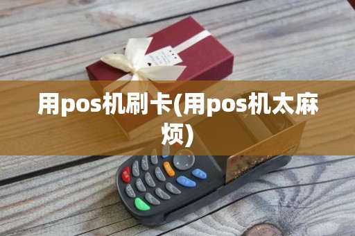 用pos机刷卡(用pos机太麻烦)