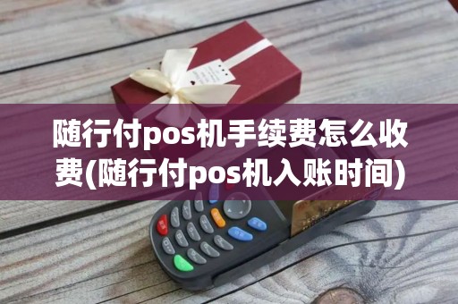 随行付pos机手续费怎么收费(随行付pos机入账时间)