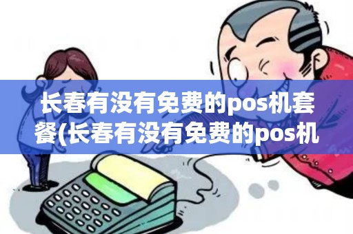 长春有没有免费的pos机套餐(长春有没有免费的pos机)