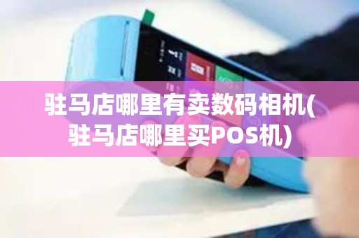 驻马店哪里有卖数码相机(驻马店哪里买POS机)