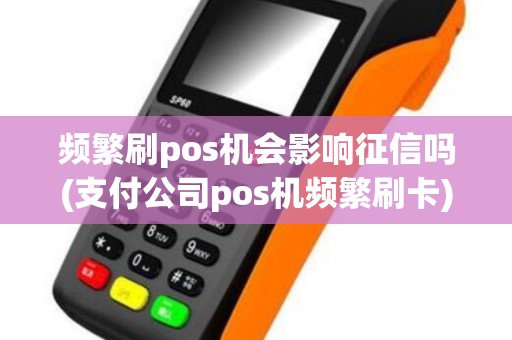 频繁刷pos机会影响征信吗(支付公司pos机频繁刷卡)