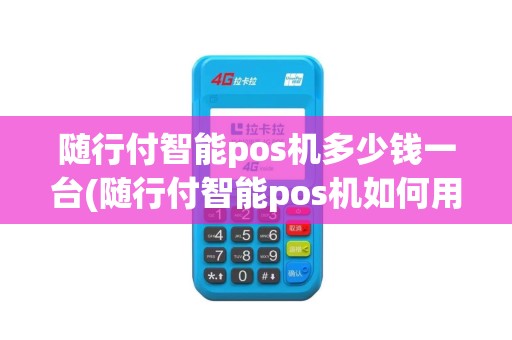 随行付智能pos机多少钱一台(随行付智能pos机如何用)