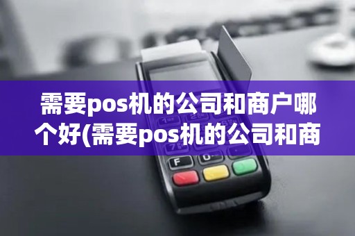 需要pos机的公司和商户哪个好(需要pos机的公司和商户)