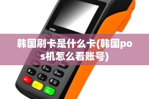 韩国刷卡是什么卡(韩国pos机怎么看账号)