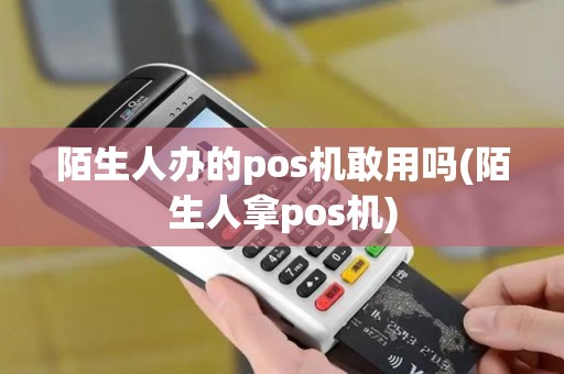 陌生人办的pos机敢用吗(陌生人拿pos机)