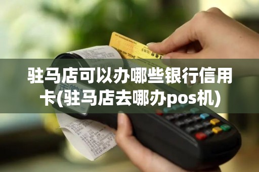 驻马店可以办哪些银行信用卡(驻马店去哪办pos机)