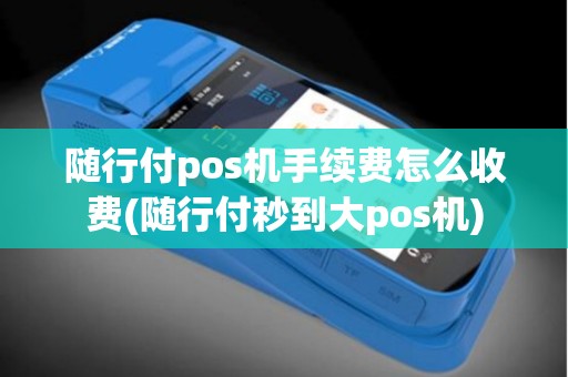 随行付pos机手续费怎么收费(随行付秒到大pos机)