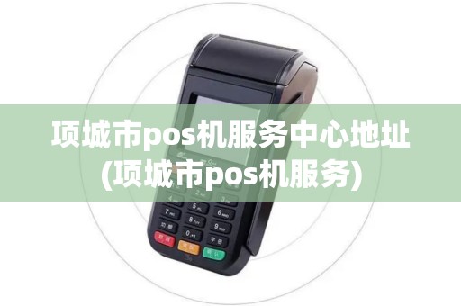 项城市pos机服务中心地址(项城市pos机服务)