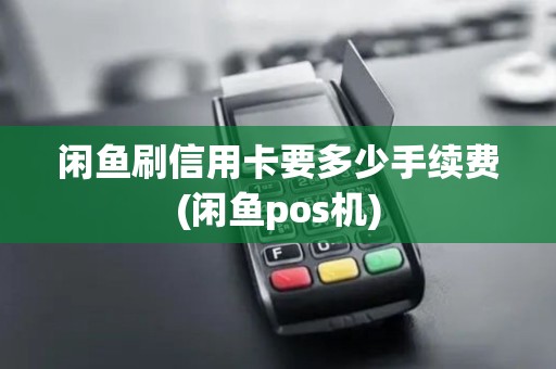 闲鱼刷信用卡要多少手续费(闲鱼pos机)