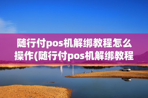 随行付pos机解绑教程怎么操作(随行付pos机解绑教程)