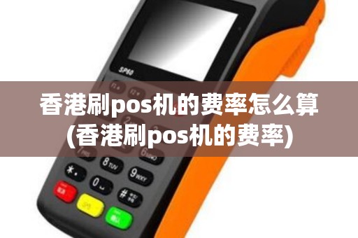 香港刷pos机的费率怎么算(香港刷pos机的费率)