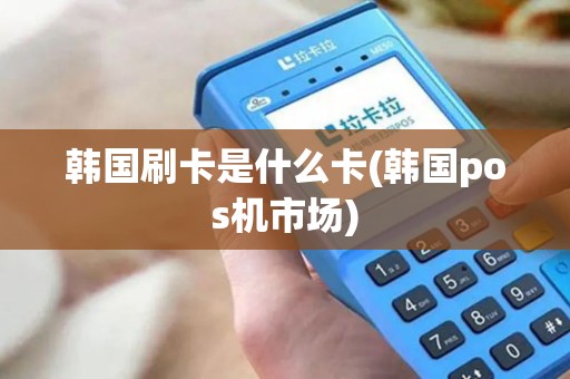 韩国刷卡是什么卡(韩国pos机市场) 韩国刷卡是什么卡(韩国pos机市场)