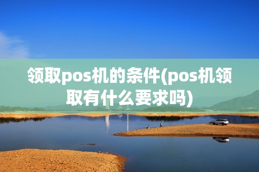 领取pos机的条件(pos机领取有什么要求吗) 领取pos机的条件(pos机领取有什么要求吗)