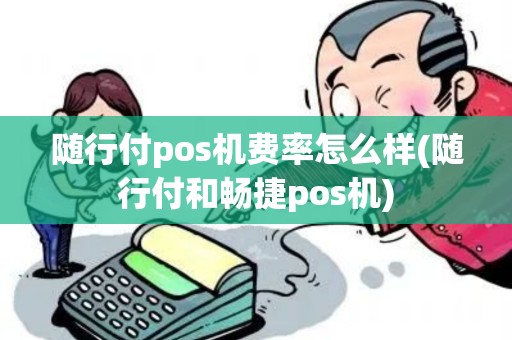 随行付pos机费率怎么样(随行付和畅捷pos机) 随行付pos机费率怎么样(随行付和畅捷pos机)