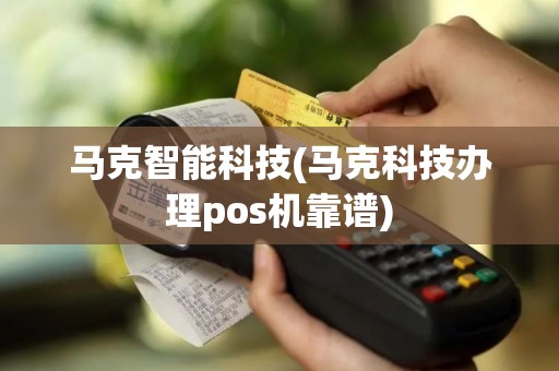 马克智能科技(马克科技办理pos机靠谱)