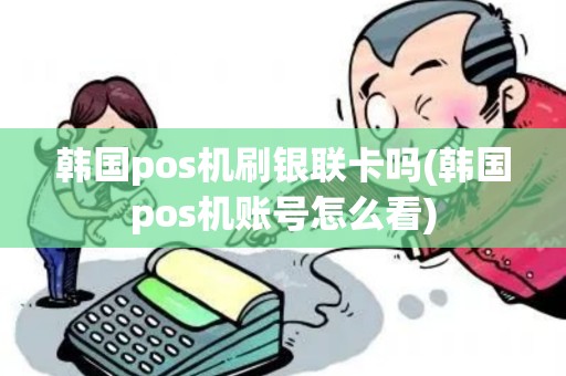 韩国pos机刷银联卡吗(韩国pos机账号怎么看) 韩国pos机刷银联卡吗(韩国pos机账号怎么看)