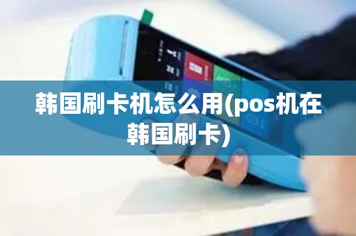 韩国刷卡机怎么用(pos机在韩国刷卡)