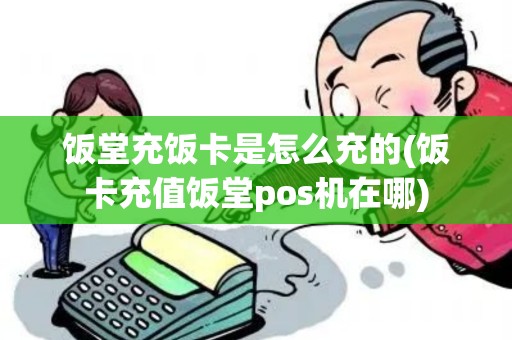饭堂充饭卡是怎么充的(饭卡充值饭堂pos机在哪)