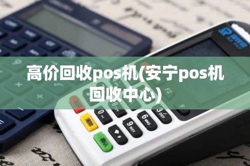 高价回收pos机(安宁pos机回收中心)