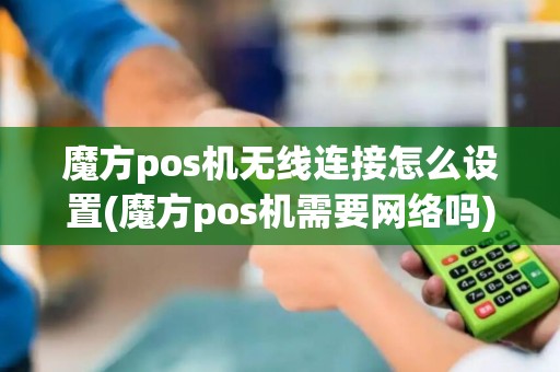 魔方pos机无线连接怎么设置(魔方pos机需要网络吗)