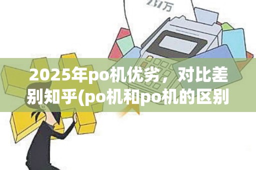2025年po机优劣，对比差别知乎(po机和po机的区别)与刷卡机