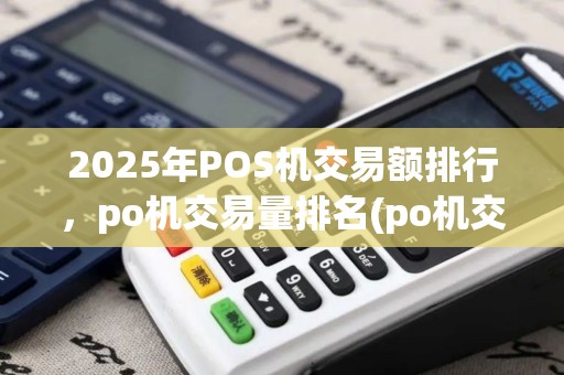 2025年POS机交易额排行，po机交易量排名(po机交易量排行榜)