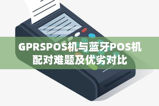 GPRSPOS机与蓝牙POS机配对难题及优劣对比
