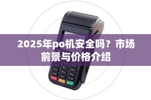 2025年po机安全吗？市场前景与价格介绍