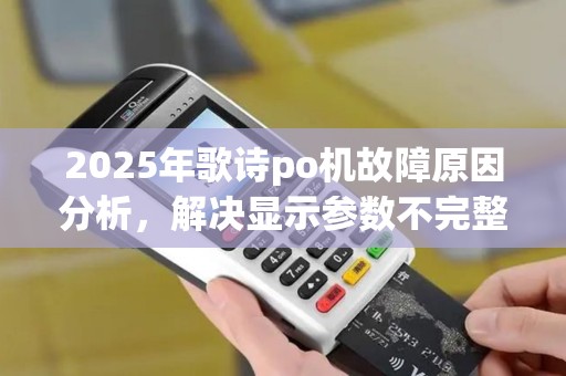2025年歌诗po机故障原因分析，解决显示参数不完整问题