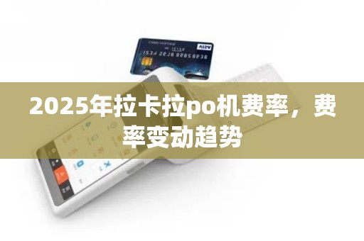 2025年拉卡拉po机费率，费率变动趋势