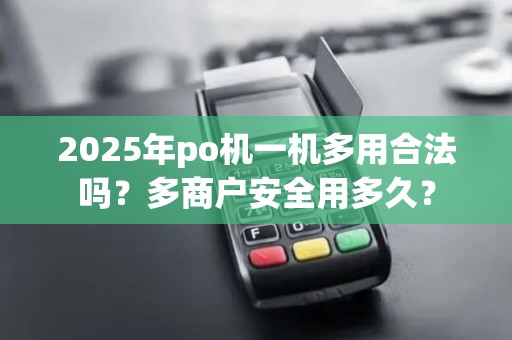 2025年po机一机多用合法吗？多商户安全用多久？