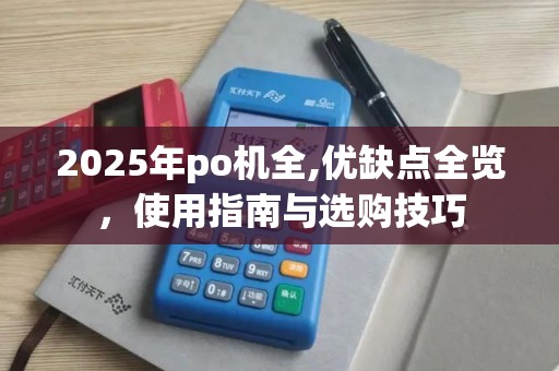 2025年po机全,优缺点全览，使用指南与选购技巧
