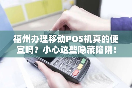 福州办理移动POS机真的便宜吗？小心这些隐藏陷阱！