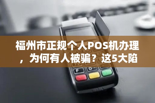 福州市正规个人POS机办理，为何有人被骗？这5大陷阱你必须知道！