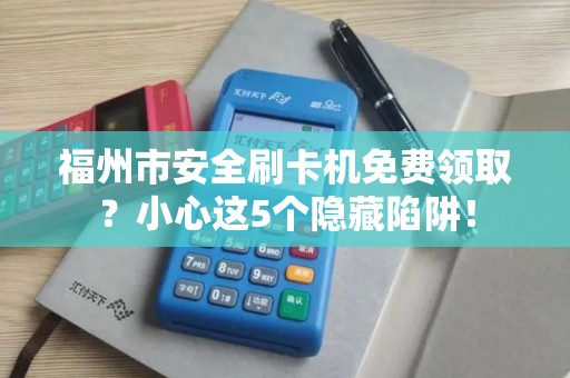 福州市安全刷卡机免费领取?小心这5个隐藏陷阱! 福州市安全刷卡机免费领取?小心这5个隐藏陷阱!