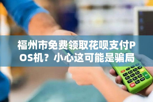 福州市免费领取花呗支付POS机？小心这可能是骗局！