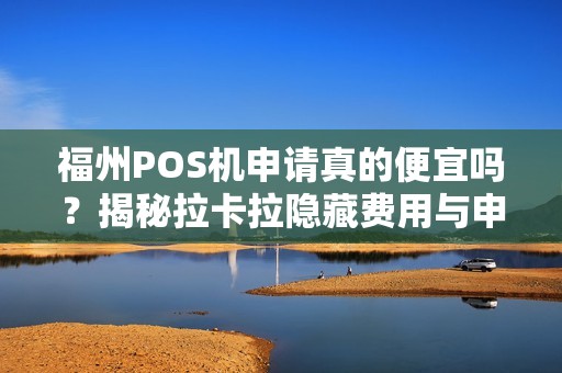 福州POS机申请真的便宜吗?揭秘拉卡拉隐藏费用与申请陷阱! 福州POS机申请真的便宜吗?揭秘拉卡拉隐藏费用与申请陷阱!