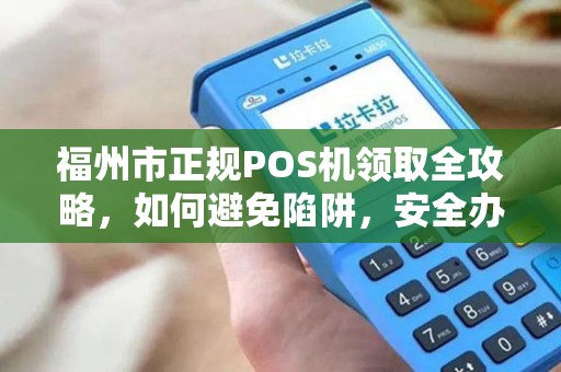 福州市正规POS机领取全攻略，如何避免陷阱，安全办理？