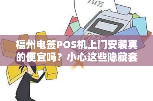 福州电签POS机上门安装真的便宜吗?小心这些隐藏套路! 福州电签POS机上门安装真的便宜吗?小心这些隐藏套路!
