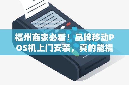 福州商家必看！品牌移动POS机上门安装，真的能提升业绩吗？