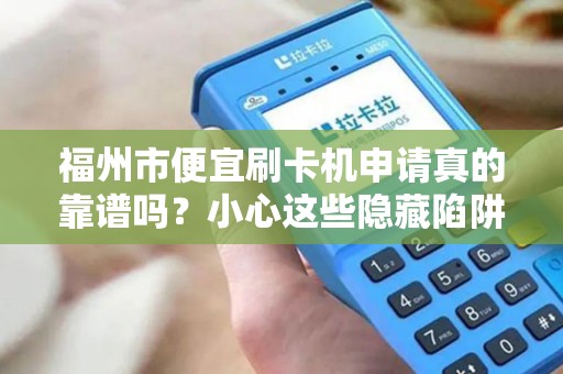 福州市便宜刷卡机申请真的靠谱吗？小心这些隐藏陷阱！