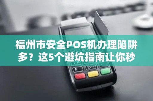 福州市安全POS机办理陷阱多？这5个避坑指南让你秒变行家！